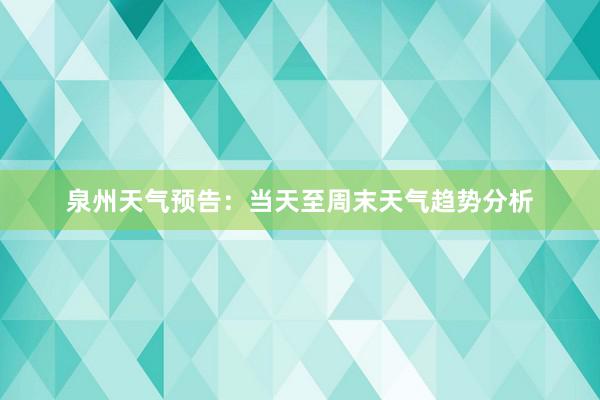 泉州天气预告：当天至周末天气趋势分析